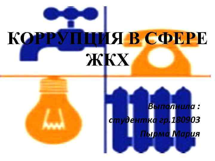 КОРРУПЦИЯ В СФЕРЕ ЖКХ Выполнила : студентка гр. 180903 Пырма Мария 