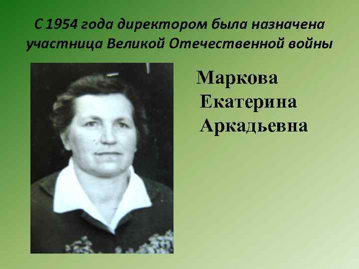 С 1954 года директором была назначена участница Великой Отечественной войны Маркова Екатерина Аркадьевна 