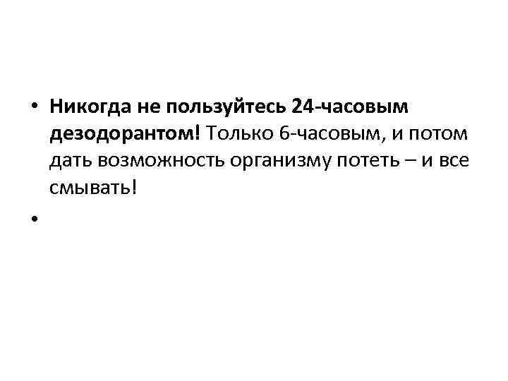  • Никогда не пользуйтесь 24 -часовым дезодорантом! Только 6 -часовым, и потом дать