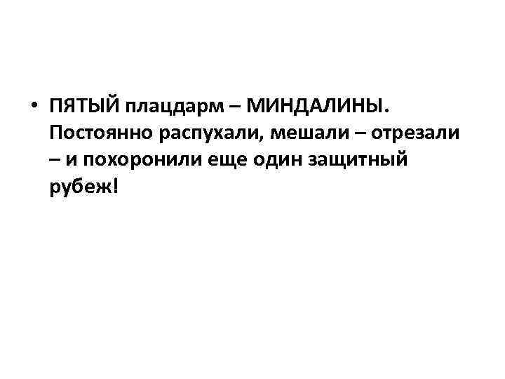  • ПЯТЫЙ плацдарм – МИНДАЛИНЫ. Постоянно распухали, мешали – отрезали – и похоронили