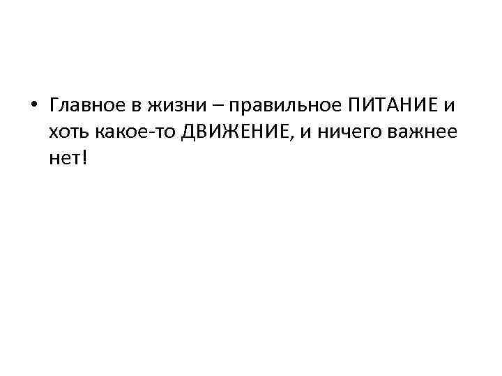  • Главное в жизни – правильное ПИТАНИЕ и хоть какое-то ДВИЖЕНИЕ, и ничего