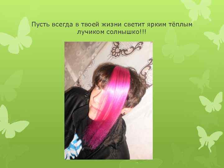 Пусть всегда в твоей жизни светит ярким тёплым лучиком солнышко!!! 