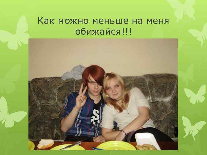 Как можно меньше на меня обижайся!!! 