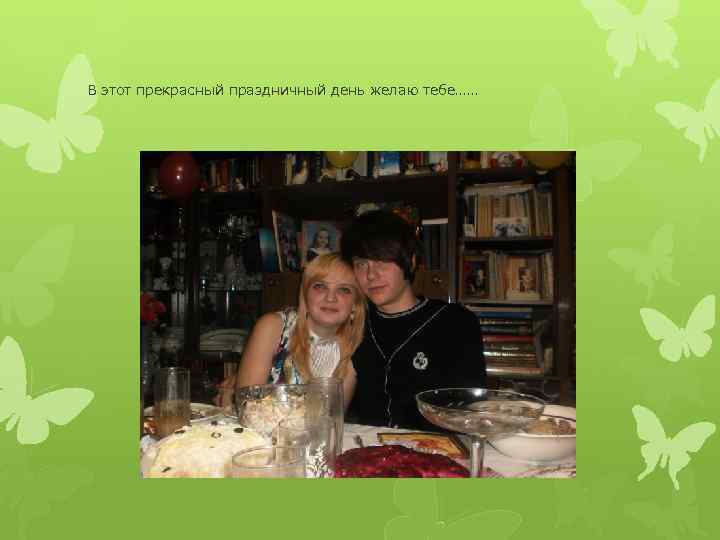 В этот прекрасный праздничный день желаю тебе…… 