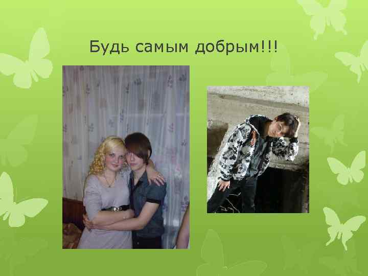 Будь самым добрым!!! 
