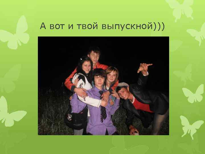 А вот и твой выпускной))) 