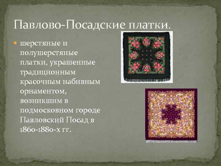 Павлово-Посадские платки. шерстяные и полушерстяные платки, украшенные традиционным красочным набивным орнаментом, возникшим в подмосковном
