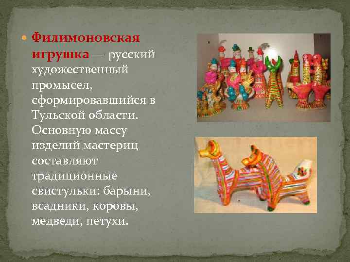  Филимоновская игрушка — русский художественный промысел, сформировавшийся в Тульской области. Основную массу изделий