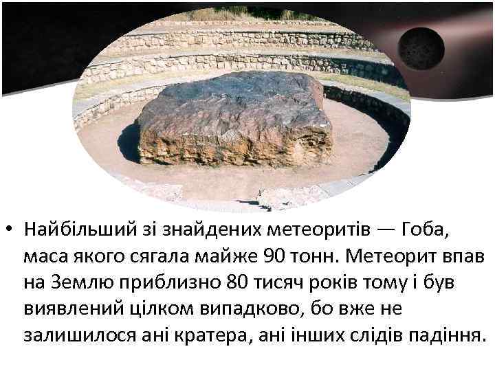  • Найбільший зі знайдених метеоритів — Гоба, маса якого сягала майже 90 тонн.