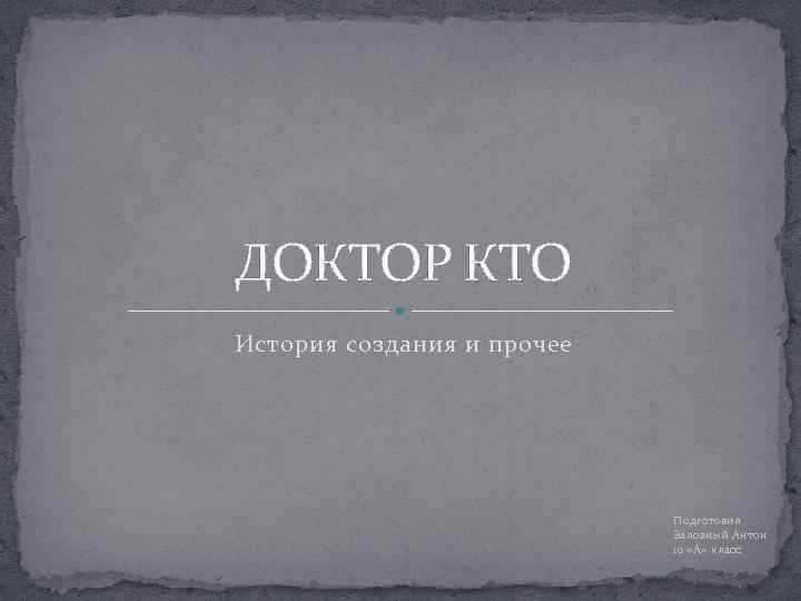 ДОКТОР КТО История создания и прочее Подготовил Залозный Антон 10 «А» класс 