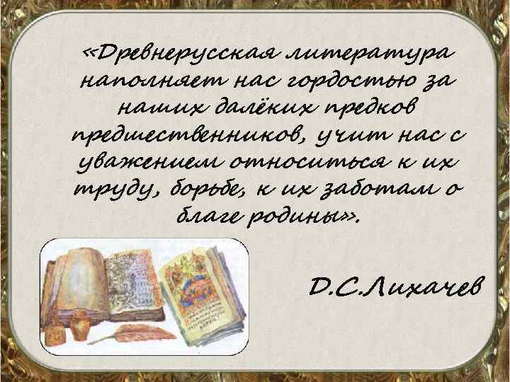  «Древнерусская литература наполняет нас гордостью за наших далёких предков предшественников, учит нас с