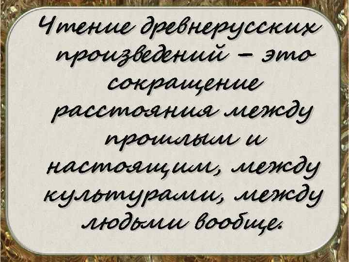 Чтение древнерусских произведений – это сокращение расстояния между прошлым и настоящим, между культурами, между