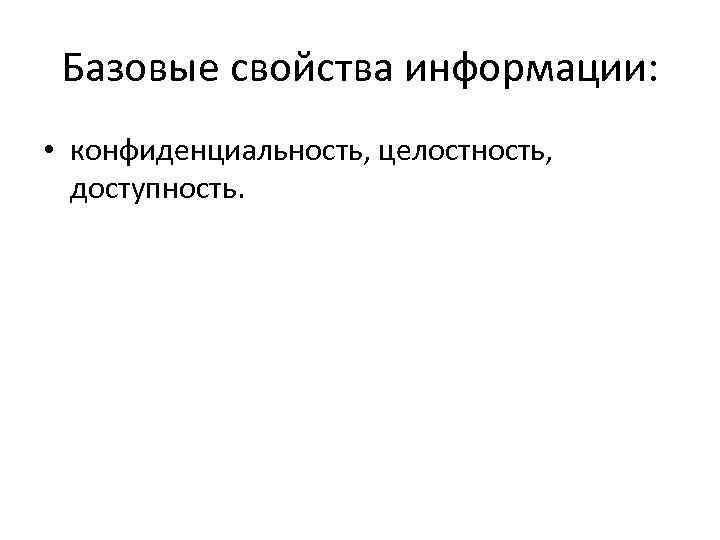 Базовые свойства информации: • конфиденциальность, целостность, доступность. 