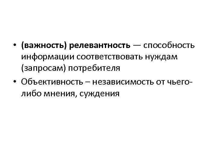  • (важность) релевантность — способность информации соответствовать нуждам (запросам) потребителя • Объективность –