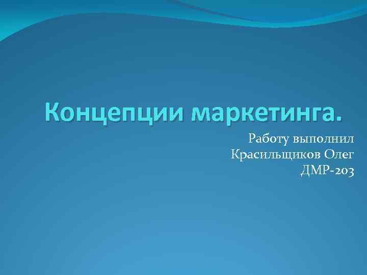 Концепции маркетинга. Работу выполнил Красильщиков Олег ДМР-203 