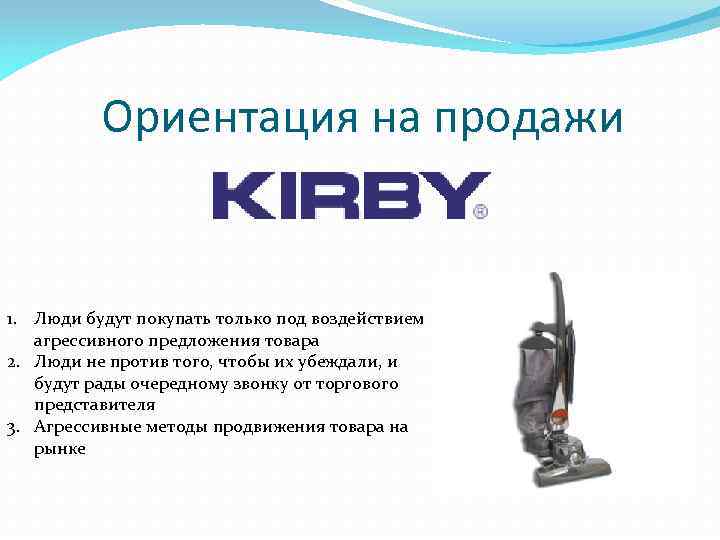 Ориентация на продажи 1. Люди будут покупать только под воздействием агрессивного предложения товара 2.