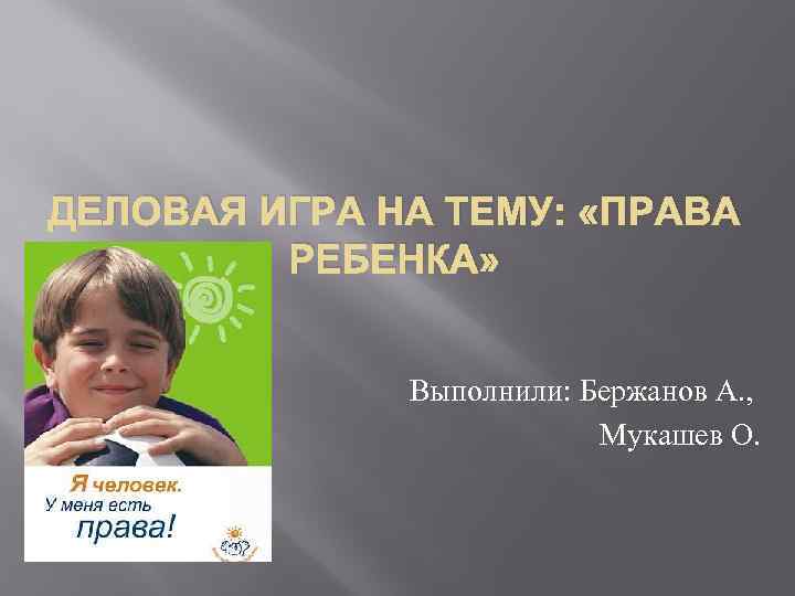 ДЕЛОВАЯ ИГРА НА ТЕМУ: «ПРАВА РЕБЕНКА» Выполнили: Бержанов А. , Мукашев О. 