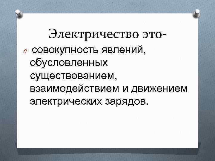 Электричество это. O совокупность явлений, обусловленных существованием, взаимодействием и движением электрических зарядов. 