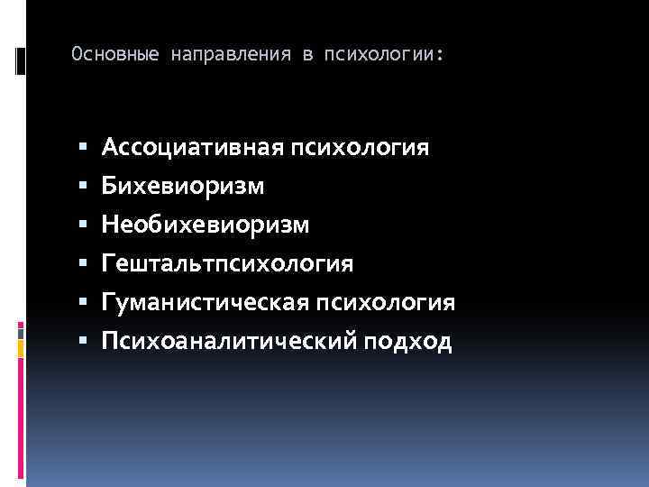 Основные направления в психологии: Ассоциативная психология Бихевиоризм Необихевиоризм Гештальтпсихология Гуманистическая психология Психоаналитический подход 