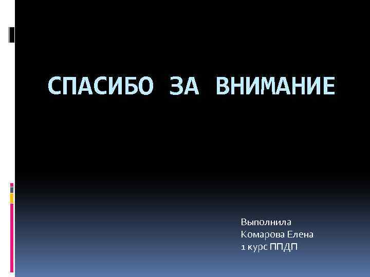 СПАСИБО ЗА ВНИМАНИЕ Выполнила Комарова Елена 1 курс ППДП 