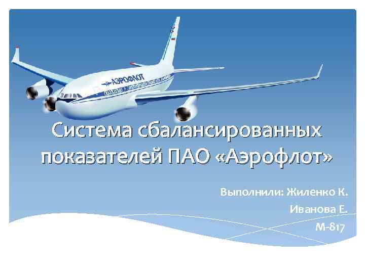 Система сбалансированных показателей ПАО «Аэрофлот» Выполнили: Жиленко К. Иванова Е. М-817 