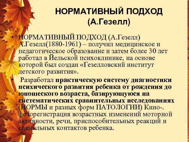 НОРМАТИВНЫЙ ПОДХОД (А. Гезелл) • НОРМАТИВНЫЙ ПОДХОД (А. Гезелл) А. Гезелл(1880 -1961) – получил