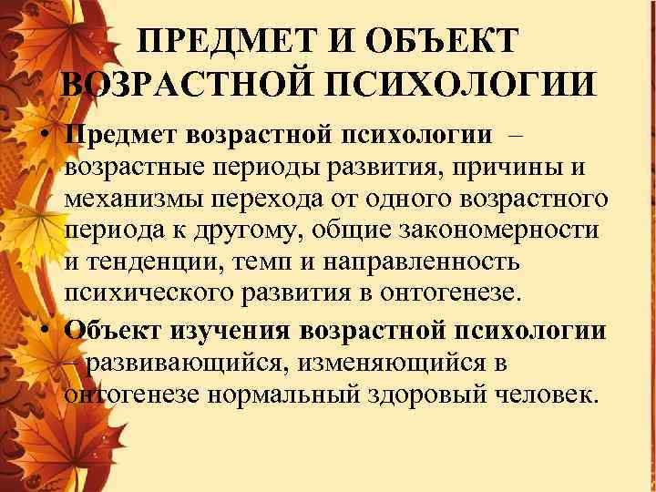 ПРЕДМЕТ И ОБЪЕКТ ВОЗРАСТНОЙ ПСИХОЛОГИИ • Предмет возрастной психологии – возрастные периоды развития, причины