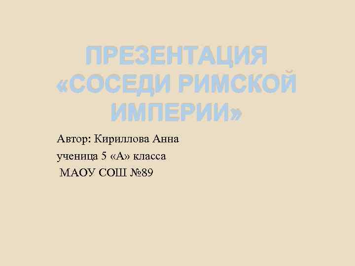 ПРЕЗЕНТАЦИЯ «СОСЕДИ РИМСКОЙ ИМПЕРИИ» Автор: Кириллова Анна ученица 5 «А» класса МАОУ СОШ №