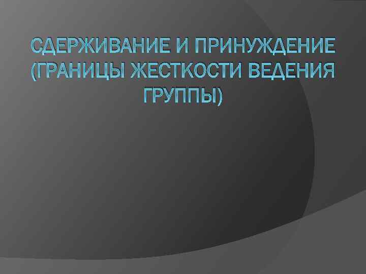 СДЕРЖИВАНИЕ И ПРИНУЖДЕНИЕ (ГРАНИЦЫ ЖЕСТКОСТИ ВЕДЕНИЯ ГРУППЫ) 