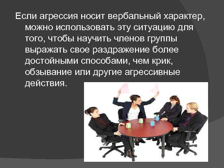 Если агрессия носит вербальный характер, можно использовать эту ситуацию для того, чтобы научить членов