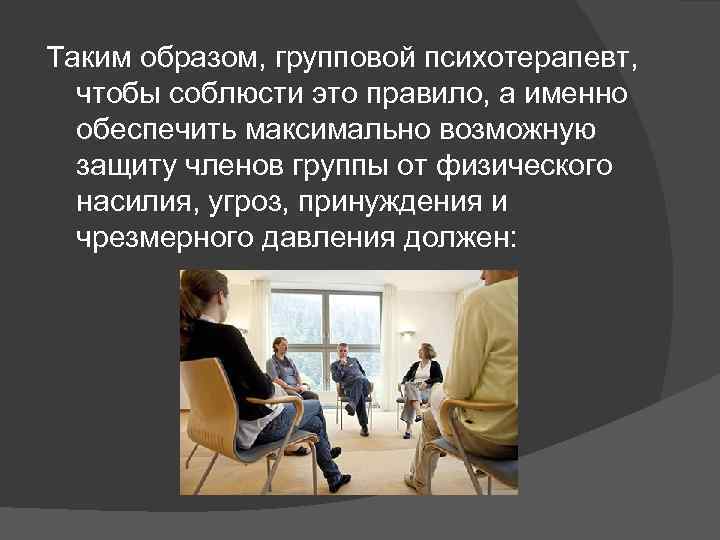 Таким образом, групповой психотерапевт, чтобы соблюсти это правило, а именно обеспечить максимально возможную защиту