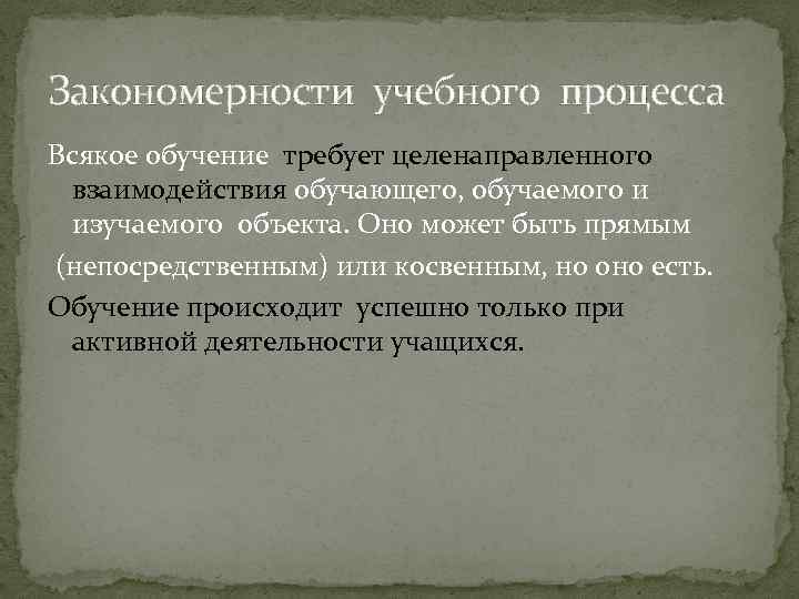 Закономерности учебного процесса Всякое обучение требует целенаправленного взаимодействия обучающего, обучаемого и изучаемого объекта. Оно