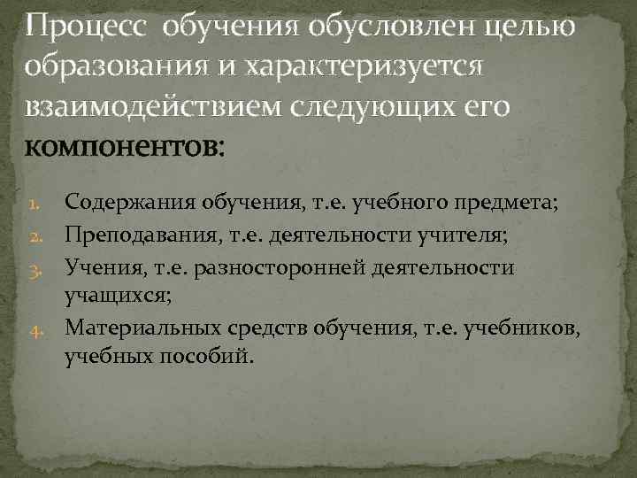 Процесс обучения обусловлен целью образования и характеризуется взаимодействием следующих его компонентов: Содержания обучения, т.