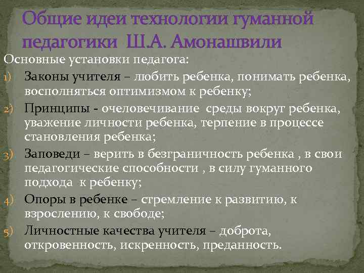 Общие идеи технологии гуманной педагогики Ш. А. Амонашвили Основные установки педагога: 1) Законы учителя