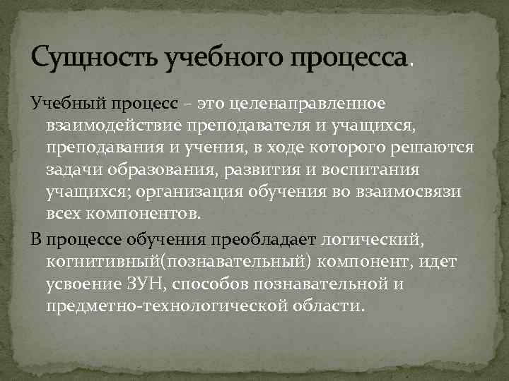 Сущность учебного процесса. Учебный процесс – это целенаправленное взаимодействие преподавателя и учащихся, преподавания и