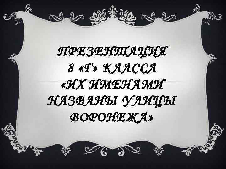 ПРЕЗЕНТАЦИЯ 8 «Г» КЛАССА «ИХ ИМЕНАМИ НАЗВАНЫ УЛИЦЫ ВОРОНЕЖА» 