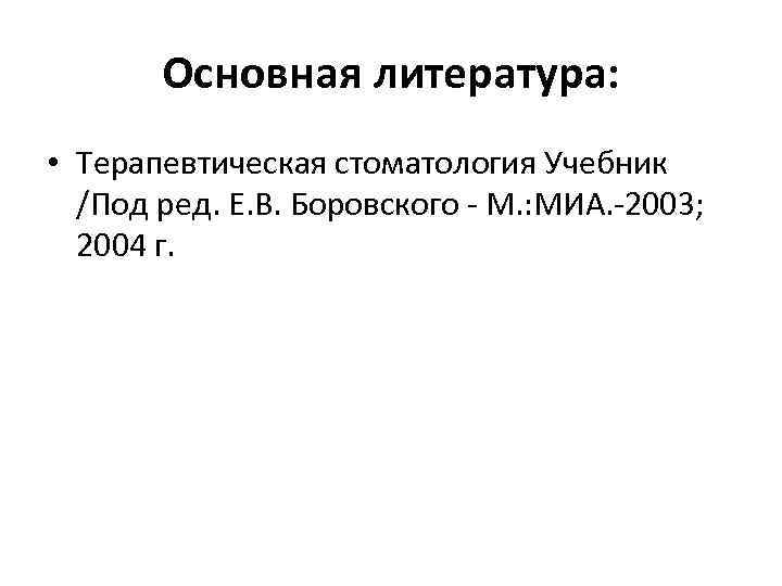 Основная литература: • Терапевтическая стоматология Учебник /Под ред. Е. В. Боровского - М. :