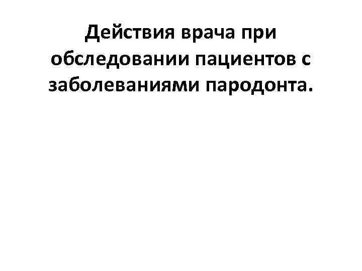 Действия врача при обследовании пациентов с заболеваниями пародонта. 