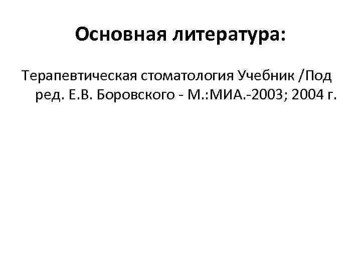 Основная литература: Терапевтическая стоматология Учебник /Под ред. Е. В. Боровского - М. : МИА.