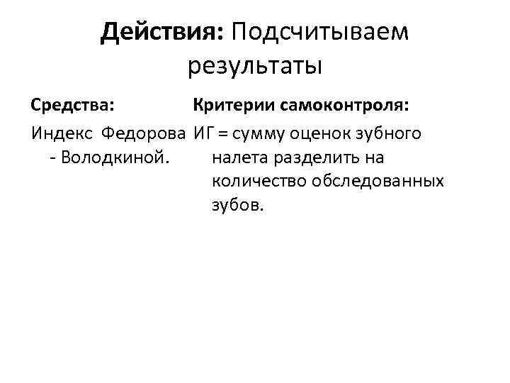 Действия: Подсчитываем результаты Средства: Критерии самоконтроля: Индекс Федорова ИГ = сумму оценок зубного -