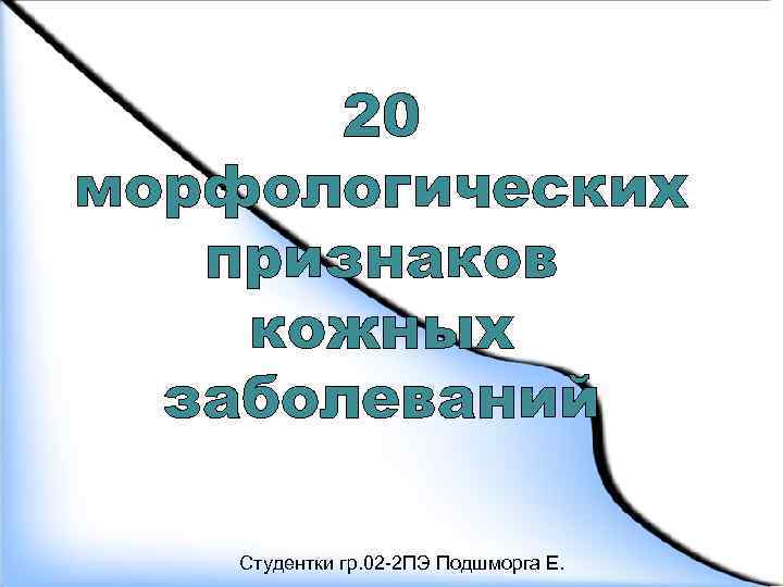 20 морфологических признаков кожных заболеваний Студентки гр. 02 -2 ПЭ Подшморга Е. 