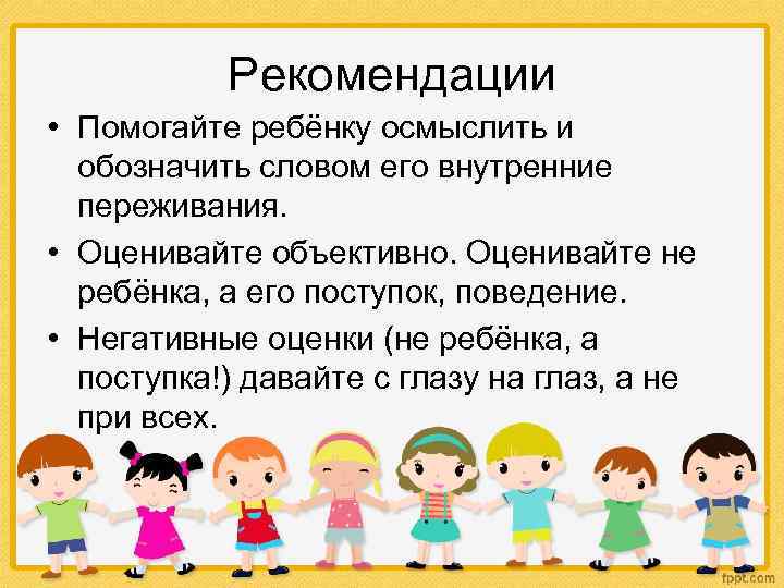 Рекомендации • Помогайте ребёнку осмыслить и обозначить словом его внутренние переживания. • Оценивайте объективно.