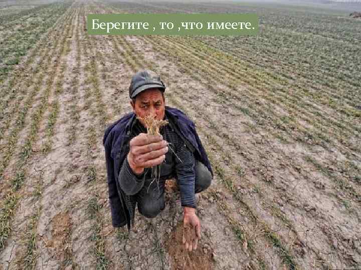 Берегите , то , что имеете. 