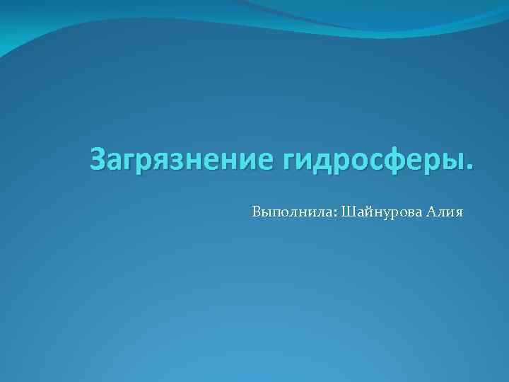 Загрязнение гидросферы. Выполнила: Шайнурова Алия 