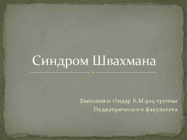 Синдром Швахмана Выполнил: Ондар Б. М. 509 группы Педиатрического факультета 