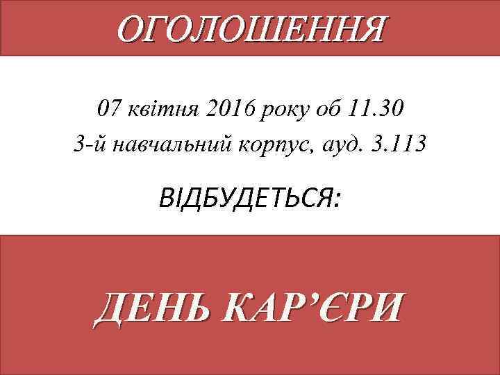 ОГОЛОШЕННЯ 07 квітня 2016 року об 11. 30 3 -й навчальний корпус, ауд. 3.