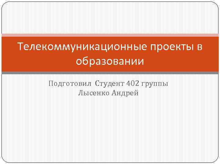 Телекоммуникационные проекты в образовании Подготовил Студент 402 группы Лысенко Андрей 