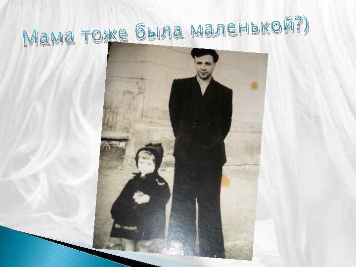 а маленькой? ) Мама тоже был 