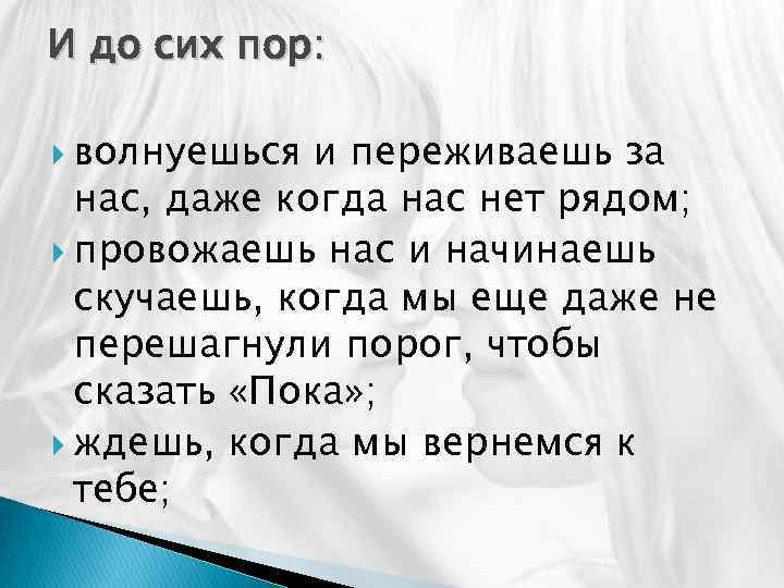 И до сих пор: волнуешься и переживаешь за нас, даже когда нас нет рядом;