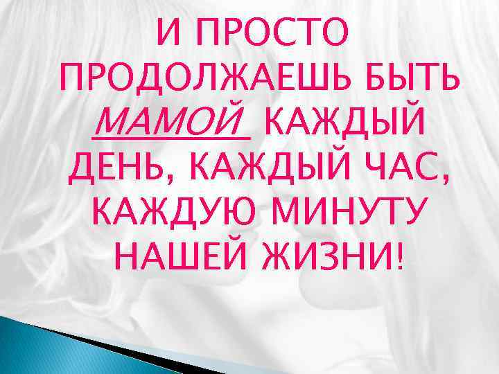 И ПРОСТО ПРОДОЛЖАЕШЬ БЫТЬ МАМОЙ КАЖДЫЙ ДЕНЬ, КАЖДЫЙ ЧАС, КАЖДУЮ МИНУТУ НАШЕЙ ЖИЗНИ! 
